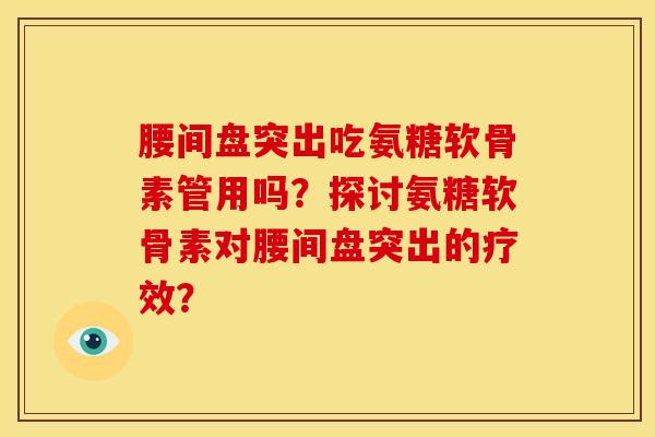 腰间盘突出吃氨糖软骨素管用吗？探讨氨糖软骨素对腰间盘突出的疗效？-第1张图片-关节骑士