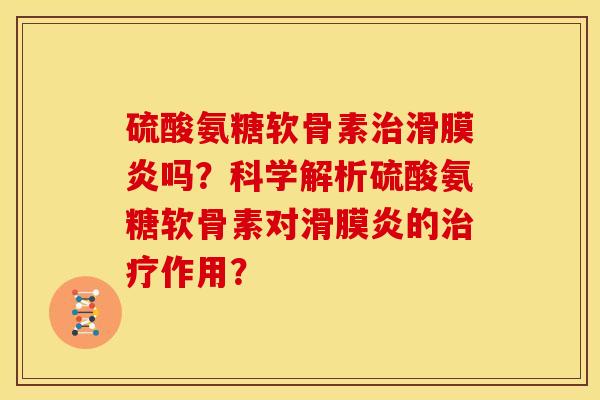 硫酸氨糖软骨素治滑膜炎吗?科学解析硫酸氨糖软骨素对滑膜炎的治疗作用?-第1张图片-关节骑士 硫酸氨糖软骨素治滑膜炎吗?科学解析硫酸氨糖软骨素对滑膜炎的治疗作用?-第1张图片-关节骑士