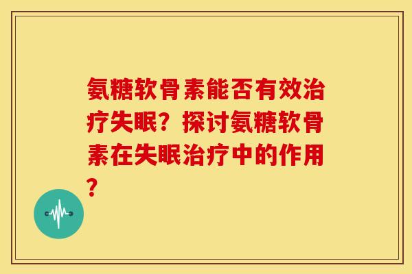 氨糖软骨素能否有效治疗失眠？探讨氨糖软骨素在失眠治疗中的作用？