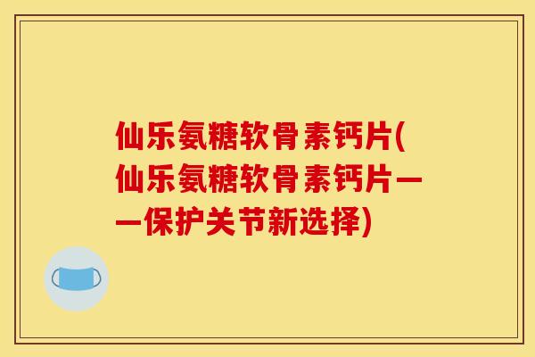 仙乐氨糖软骨素钙片(仙乐氨糖软骨素钙片——保护关节新选择)