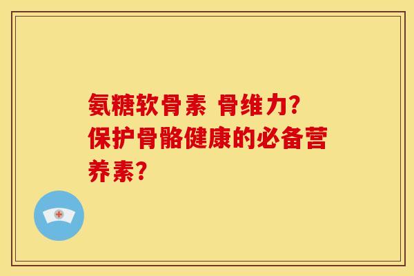 氨糖软骨素 骨维力?保护骨骼健康的必备营养素?-第1张图片-关节骑士 氨糖软骨素 骨维力?保护骨骼健康的必备营养素?-第1张图片-关节骑士