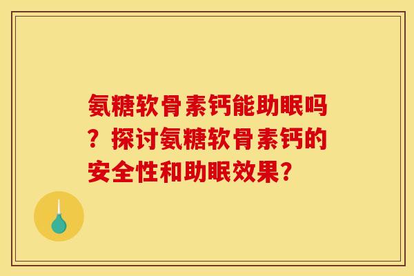 氨糖软骨素钙能助眠吗?探讨氨糖软骨素钙的安全性和助眠效果?-第1张图片-关节骑士 氨糖软骨素钙能助眠吗?探讨氨糖软骨素钙的安全性和助眠效果?-第1张图片-关节骑士
