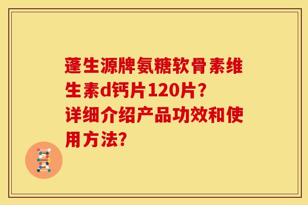 蓬生源牌氨糖软骨素维生素d钙片120片？详细介绍产品功效和使用方法？