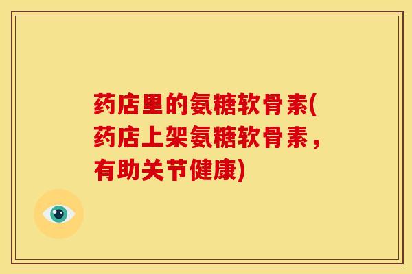 药店里的氨糖软骨素(药店上架氨糖软骨素，有助关节健康)-第1张图片-关节骑士