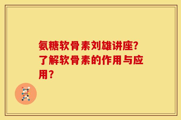 氨糖软骨素刘雄讲座？了解软骨素的作用与应用？