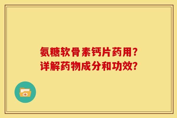 氨糖软骨素钙片药用?详解药物成分和功效?-第1张图片-关节骑士 氨糖软骨素钙片药用?详解药物成分和功效?-第1张图片-关节骑士