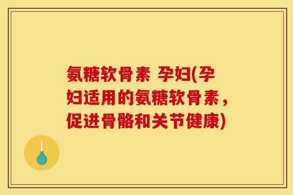 氨糖软骨素 孕妇(孕妇适用的氨糖软骨素，促进骨骼和关节健康)