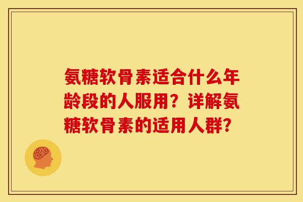 氨糖软骨素适合什么年龄段的人服用？详解氨糖软骨素的适用人群？