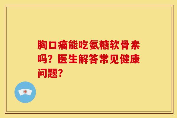 胸口痛能吃氨糖软骨素吗？医生解答常见健康问题？-第1张图片-关节骑士