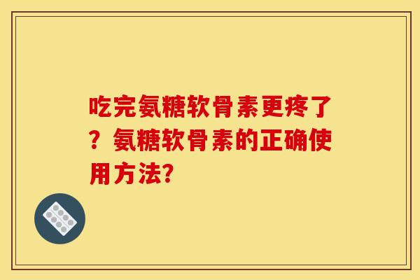 吃完氨糖软骨素更疼了？氨糖软骨素的正确使用方法？-第1张图片-关节骑士