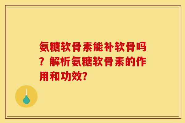 氨糖软骨素能补软骨吗?解析氨糖软骨素的作用和功效?-第1张图片-关节骑士 氨糖软骨素能补软骨吗?解析氨糖软骨素的作用和功效?-第1张图片-关节骑士