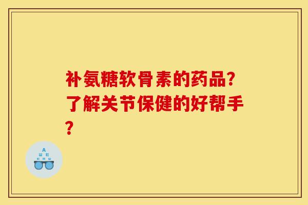 补氨糖软骨素的药品？了解关节保健的好帮手？