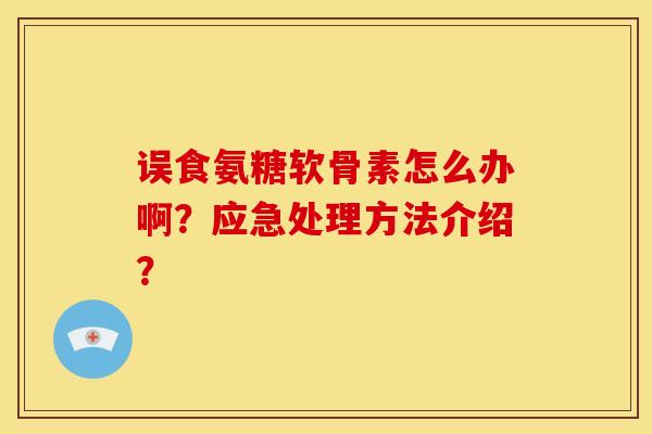 误食氨糖软骨素怎么办啊?应急处理方法介绍?-第1张图片-关节骑士 误食氨糖软骨素怎么办啊?应急处理方法介绍?-第1张图片-关节骑士