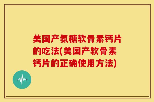 美国产氨糖软骨素钙片的吃法(美国产软骨素钙片的正确使用方法)-第1张图片-关节骑士