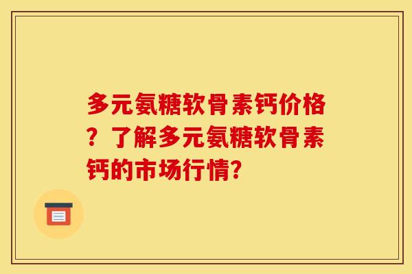 多元氨糖软骨素钙价格？了解多元氨糖软骨素钙的市场行情？