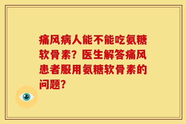 痛风病人能不能吃氨糖软骨素？医生解答痛风患者服用氨糖软骨素的问题？