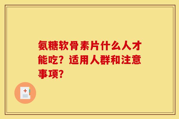 氨糖软骨素片什么人才能吃？适用人群和注意事项？