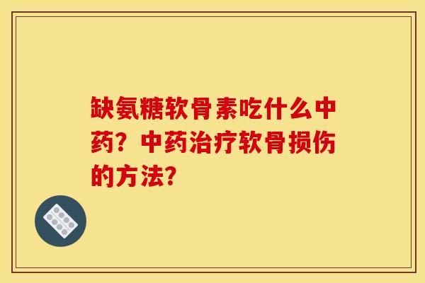 缺氨糖软骨素吃什么中药？中药治疗软骨损伤的方法？-第1张图片-关节骑士