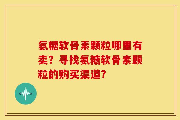 氨糖软骨素颗粒哪里有卖？寻找氨糖软骨素颗粒的购买渠道？-第1张图片-关节骑士