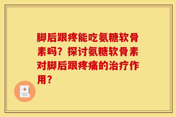 脚后跟疼能吃氨糖软骨素吗？探讨氨糖软骨素对脚后跟疼痛的治疗作用？-第1张图片-关节骑士