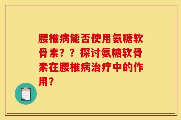 腰椎病能否使用氨糖软骨素？？探讨氨糖软骨素在腰椎病治疗中的作用？-第1张图片-关节骑士