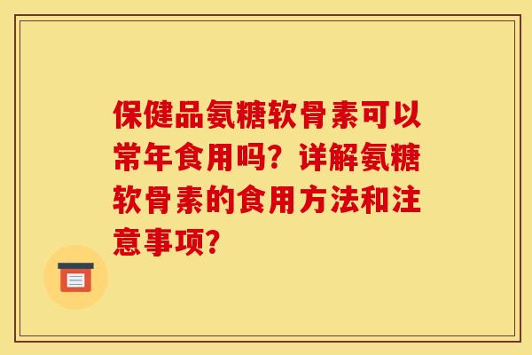 保健品氨糖软骨素可以常年食用吗？详解氨糖软骨素的食用方法和注意事项？
