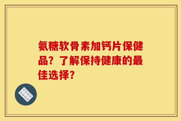 氨糖软骨素加钙片保健品？了解保持健康的最佳选择？-第1张图片-关节骑士
