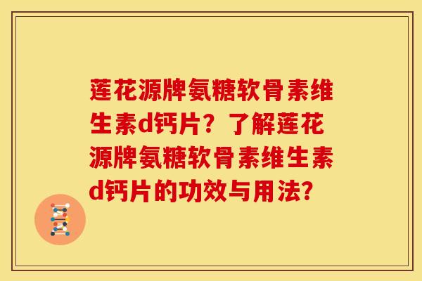莲花源牌氨糖软骨素维生素d钙片？了解莲花源牌氨糖软骨素维生素d钙片的功效与用法？
