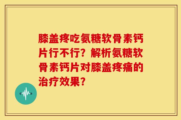 膝盖疼吃氨糖软骨素钙片行不行？解析氨糖软骨素钙片对膝盖疼痛的治疗效果？