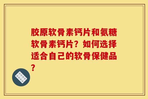 胶原软骨素钙片和氨糖软骨素钙片？如何选择适合自己的软骨保健品？-第1张图片-关节骑士