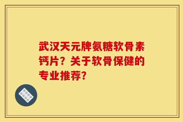 武汉天元牌氨糖软骨素钙片?关于软骨保健的专业推荐?-第1张图片-关节骑士 武汉天元牌氨糖软骨素钙片?关于软骨保健的专业推荐?-第1张图片-关节骑士