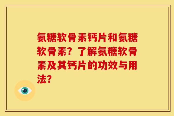 氨糖软骨素钙片和氨糖软骨素？了解氨糖软骨素及其钙片的功效与用法？