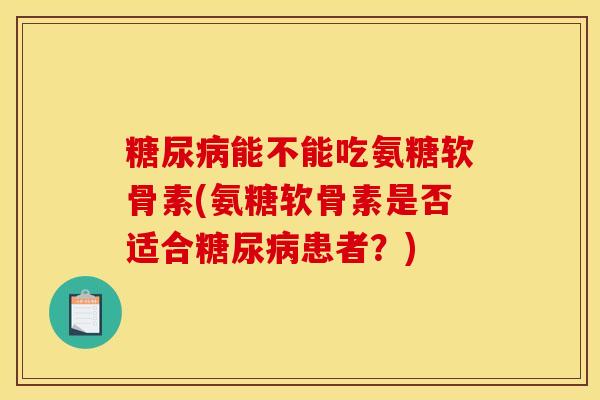 糖尿病能不能吃氨糖软骨素(氨糖软骨素是否适合糖尿病患者？)