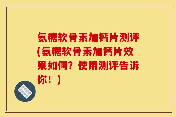 氨糖软骨素加钙片测评(氨糖软骨素加钙片效果如何?使用测评告诉你!)-第1张图片-关节骑士 氨糖软骨素加钙片测评(氨糖软骨素加钙片效果如何?使用测评告诉你!)-第1张图片-关节骑士