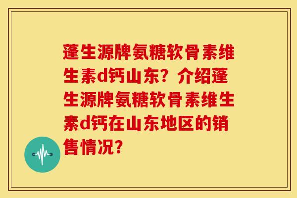 蓬生源牌氨糖软骨素维生素d钙山东？介绍蓬生源牌氨糖软骨素维生素d钙在山东地区的销售情况？-第1张图片-关节骑士