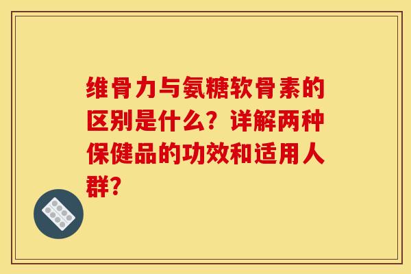 维骨力与氨糖软骨素的区别是什么?详解两种保健品的功效和适用人群?-第1张图片-关节骑士 维骨力与氨糖软骨素的区别是什么?详解两种保健品的功效和适用人群?-第1张图片-关节骑士