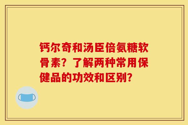 钙尔奇和汤臣倍氨糖软骨素?了解两种常用保健品的功效和区别?-第1张图片-关节骑士 钙尔奇和汤臣倍氨糖软骨素?了解两种常用保健品的功效和区别?-第1张图片-关节骑士