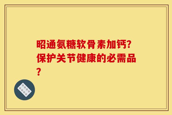 昭通氨糖软骨素加钙？保护关节健康的必需品？-第1张图片-关节骑士