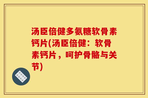 汤臣倍健多氨糖软骨素钙片(汤臣倍健：软骨素钙片，呵护骨骼与关节)