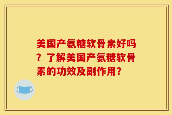 美国产氨糖软骨素好吗？了解美国产氨糖软骨素的功效及副作用？-第1张图片-关节骑士