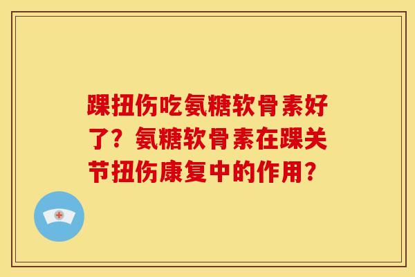 踝扭伤吃氨糖软骨素好了？氨糖软骨素在踝关节扭伤康复中的作用？-第1张图片-关节骑士