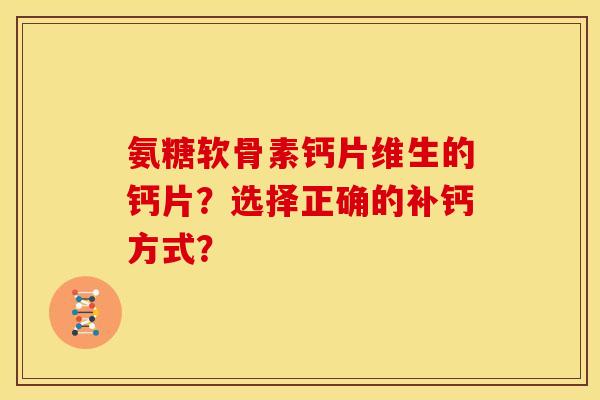 氨糖软骨素钙片维生的钙片？选择正确的补钙方式？