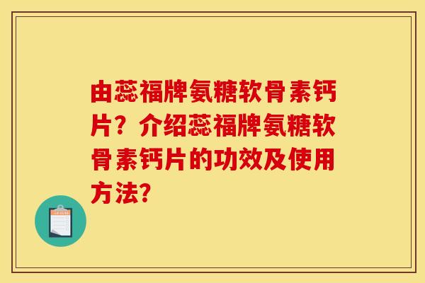 由蕊福牌氨糖软骨素钙片？介绍蕊福牌氨糖软骨素钙片的功效及使用方法？