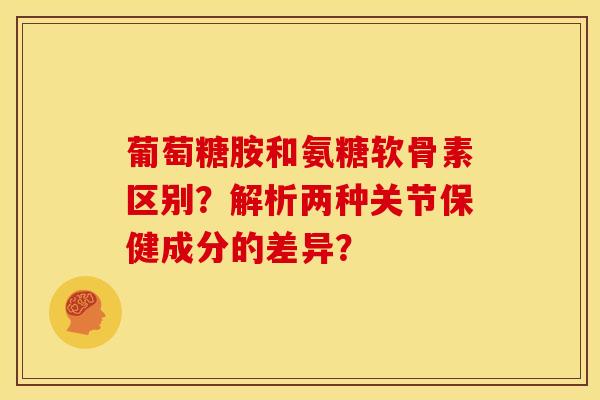 葡萄糖胺和氨糖软骨素区别？解析两种关节保健成分的差异？