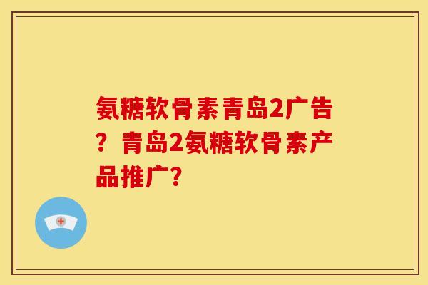 氨糖软骨素青岛2广告？青岛2氨糖软骨素产品推广？-第1张图片-关节骑士