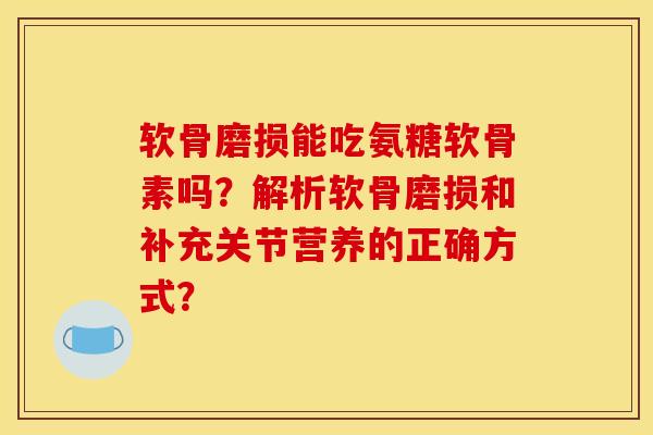 软骨磨损能吃氨糖软骨素吗？解析软骨磨损和补充关节营养的正确方式？