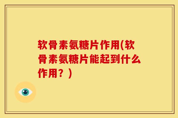 软骨素氨糖片作用(软骨素氨糖片能起到什么作用？)