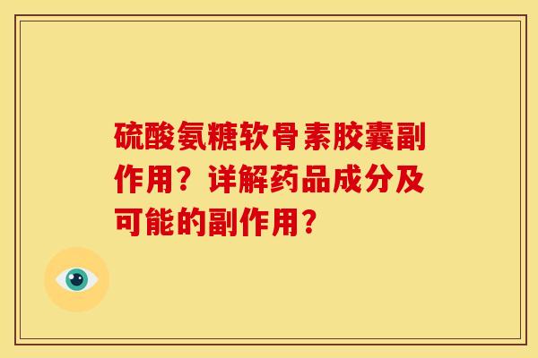 硫酸氨糖软骨素胶囊副作用？详解药品成分及可能的副作用？-第1张图片-关节骑士