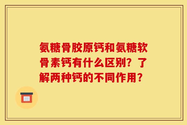 氨糖骨胶原钙和氨糖软骨素钙有什么区别？了解两种钙的不同作用？