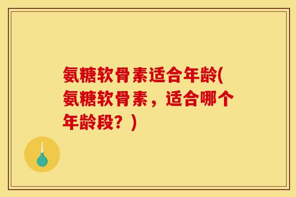 氨糖软骨素适合年龄(氨糖软骨素，适合哪个年龄段？)